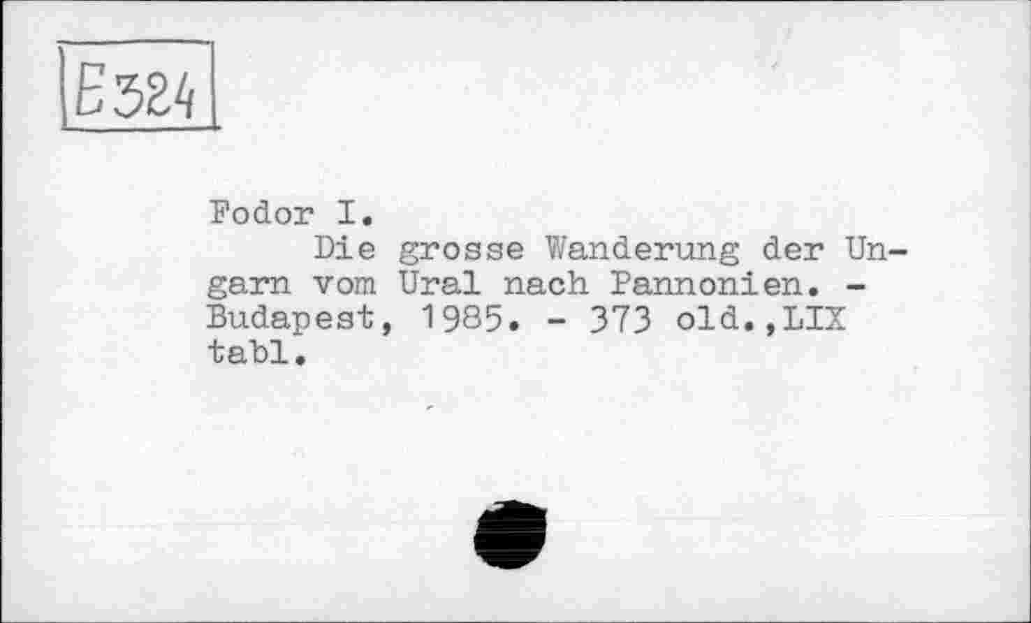 ﻿Fodor I.
Die grosse Wanderung der Ungarn vom Ural nach Pannonien. -Budapest, 1985. - 373 old.,LIX tabl.